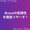 Braveブラウザの危険性を徹底リサーチ【１１の理由で安全性を証明】